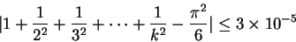 \begin{displaymath}
\vert 1 + \frac1{2^2} + \frac1{3^2} + \cdots + \frac1{k^2} - \frac{\pi^2}6 \vert
\leq 3\times 10^{-5} \end{displaymath}
