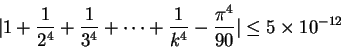 \begin{displaymath}
\vert 1 + \frac1{2^4} + \frac1{3^4} + \cdots + \frac1{k^4} - \frac{\pi^4}{90} \v
ert
\leq 5\times 10^{-12} \end{displaymath}