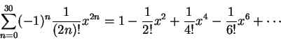 \begin{displaymath} \sum_{n=0}^{30} (-1)^n \frac1{(2n)!}x^{2n}
= 1 - \frac1{2!}x^2 + \frac1{4!}x^4 - \frac1{6!}x^6 + \cdots
\end{displaymath}