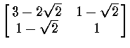 $\left [ \matrix{ 3 - 2 \sqrt 2 & 1 - \sqrt 2 \cr
1 - \sqrt 2 & 1 \cr } \right ]$