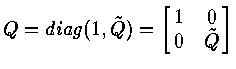 $Q = diag ( 1 , \~ Q ) = \left [
\matrix{ 1 & 0 \cr
0 & \~ Q \cr
}
\right ]$