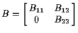 $ B = \left [
\matrix{ B_{11} & B_{12} \cr
0 & B_{22} \cr
}
\right ]$