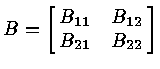 $B = \left [
\matrix{ B_{11} & B_{12} \cr
B_{21} & B_{22} \cr
}
\right ]$