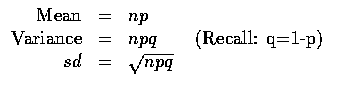 $\begin{array}{rcl}
\mbox{Mean}&=&np \\
\mbox{Variance}&=&npq \qquad \mbox{(Recall: q=1-p)} \\
sd&=&\sqrt{npq} \\
\end{array}$