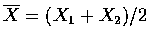$\overline{X}=(X_1+X_2)/2$