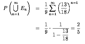 $\begin{array}{rcl}
\displaystyle P\left (\bigcup_{n=1}^\infty E_n\right )&=&
\d...
...e\frac{1}{9}\cdot\frac{1}{1-\displaystyle\frac{13}{18}}=\frac{2}{5}
\end{array}$