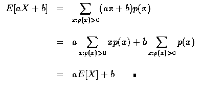$\begin{array}{rcl}
E[aX+b]&=&\displaystyle\sum_{x:p(x)>0}(ax+b)p(x) \\ \\
&=&a...
...x)>0}p(x) \\ \\
&=&aE[X]+b \qquad\rule[0.02em]{1.0mm}{1.5mm}\\ \\
\end{array}$