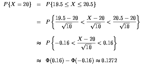 $\begin{array}{rcl}
P\{X=20\} & = & P\{19.5 \leq X \leq 20.5\} \\ \\
& = & P \l...
...\\ \\
& \approx & \Phi (0.16) - \Phi (-0.16) \approx 0.1272 \\ \\
\end{array}$