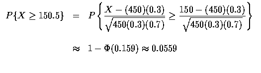 $\begin{array}{rcl}
P\{X \geq 150.5\}&=&P \left \{ \displaystyle\frac{X-(450)(0....
...} \right \} \\ \\
&\approx& 1 - \Phi (0.159) \approx 0.0559 \\ \\
\end{array}$