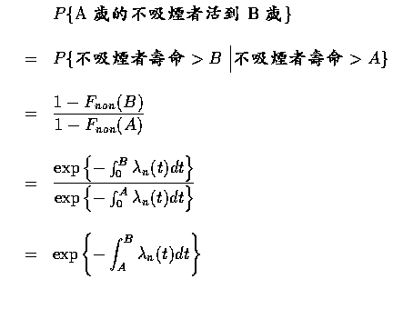 $\begin{array}{rcl}
&&P \{ \mbox {A 歲的不吸煙者活到 B 歲} \} \\ \\
&=&P\{\mbox...
...laystyle\exp \left \{ - \int_A^B \lambda _n (t) dt \right \} \\ \\
\end{array}$