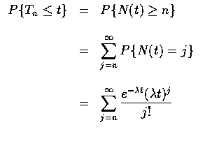 $\begin{array}{rcl}
P\{T_n \leq t \} & = & P\{ N(t) \geq n \} \\ \\
& = & \disp...
...\sum_{j=n}^\infty \frac{e^{-\lambda t} (\lambda t)^j } {j!} \\ \\
\end{array} $