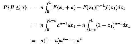 $\begin{array}{rcl}
P\{R\leq a\}&=&n\displaystyle\int_0^1 [F(x_1 + a) - F(x_1) ]...
...+ n \int_{1-a}^1 (1-x_1)^{n-1} dx_1 \\ \\
&=& n (1-a)a^{n-1} + a^n
\end{array}$
